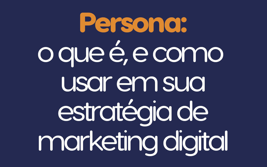 Persona: o que é, e como usar em sua estratégia de marketing digital