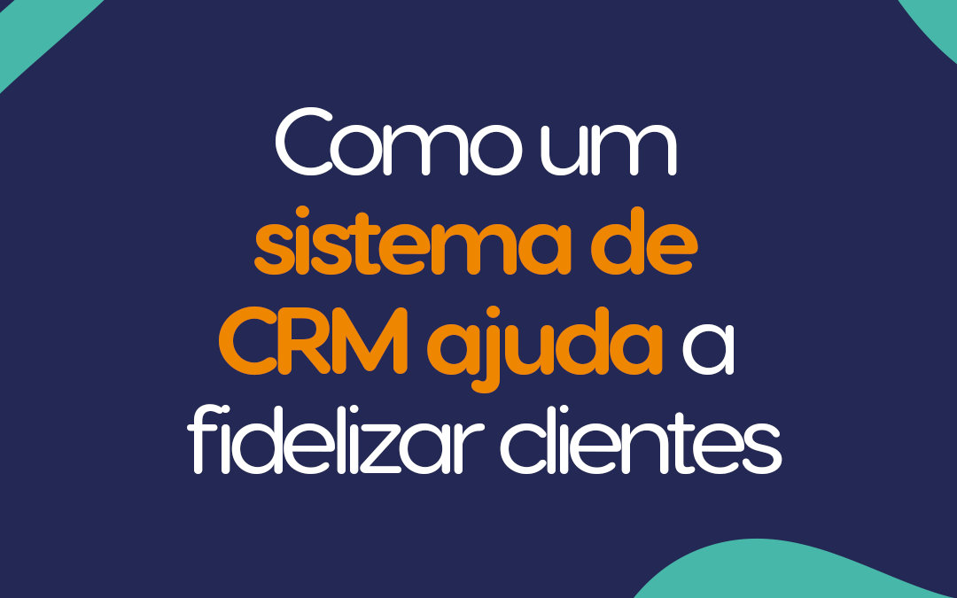 Como um sistema de CRM ajuda a fidelizar clientes